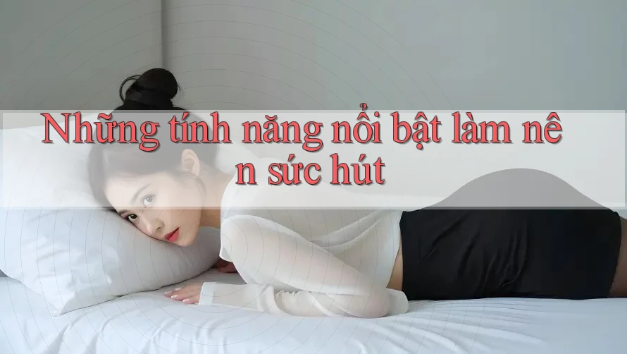 Những tính năng nổi bật làm nên sức hút Những tính năng nổi bật làm nên sức hút
