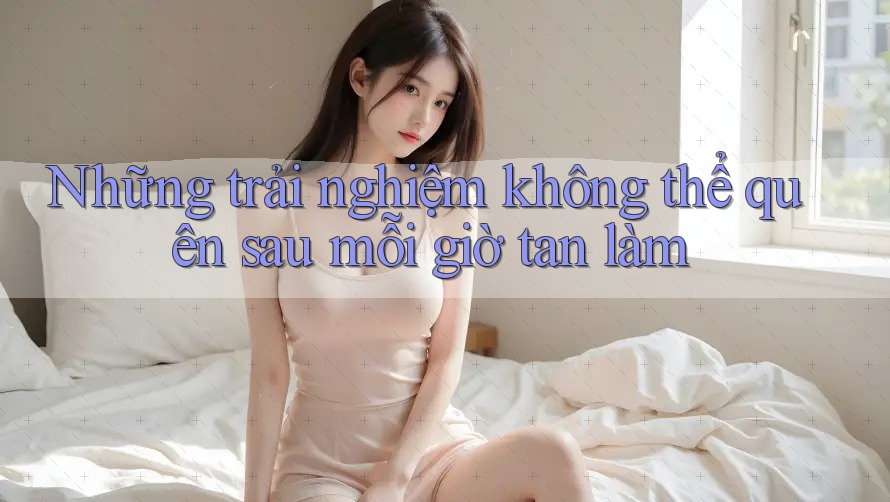 Những trải nghiệm không thể quên sau mỗi giờ tan làm Những trải nghiệm không thể quên sau mỗi giờ tan làm