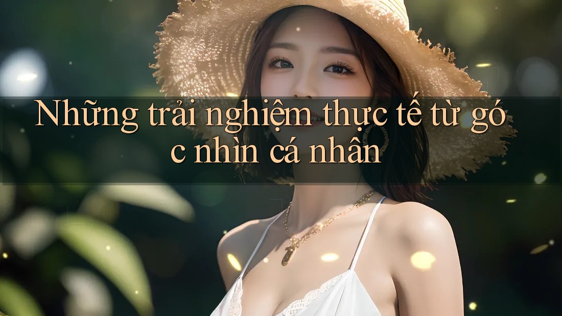 Những trải nghiệm thực tế từ góc nhìn cá nhân