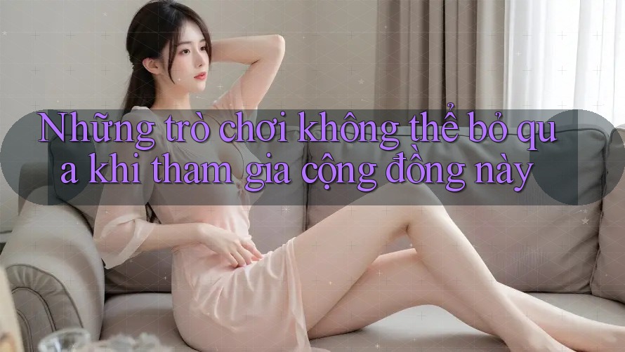 Những trò chơi không thể bỏ qua khi tham gia cộng đồng này Những trò chơi không thể bỏ qua khi tham gia cộng đồng này