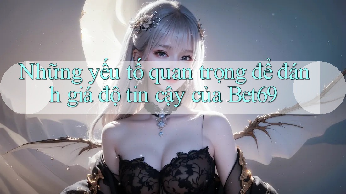 Những yếu tố quan trọng để đánh giá độ tin cậy của Bet69