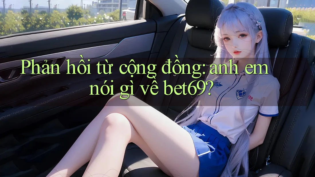 Phản hồi từ cộng đồng: anh em nói gì về bet69?