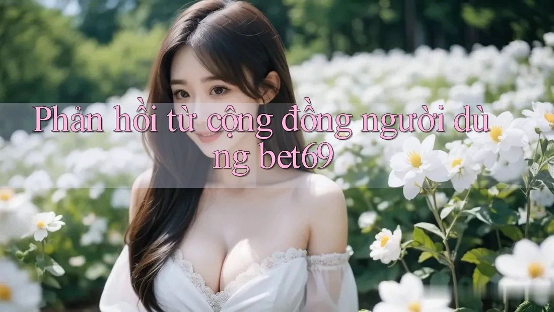 Phản hồi từ cộng đồng người dùng bet69 Phản hồi từ cộng đồng người dùng bet69
