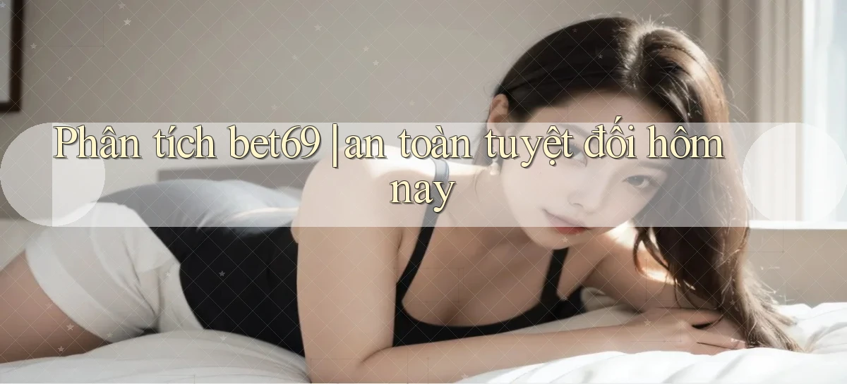 Phân tích bet69 an toàn tuyệt đối hôm nay