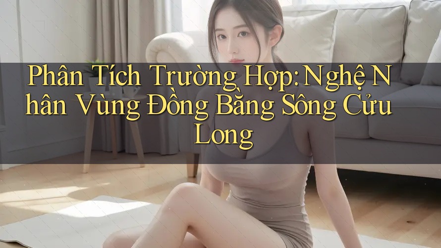 Phân Tích Trường Hợp: Nghệ Nhân Vùng Đồng Bằng Sông Cửu Long