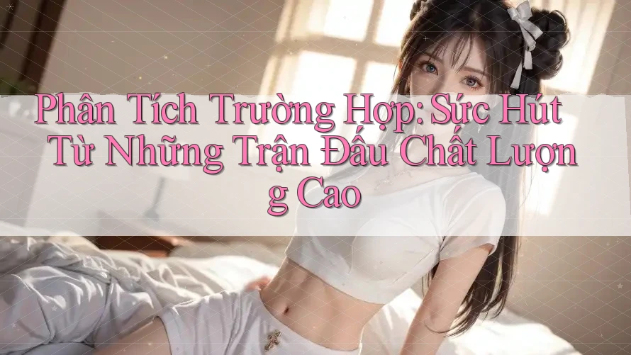 Phân Tích Trường Hợp: Sức Hút Từ Những Trận Đấu Chất Lượng Cao Phân Tích Trường Hợp: Sức Hút Từ Những Trận Đấu Chất Lượng Cao