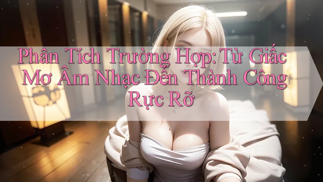 Phân Tích Trường Hợp: Từ Giấc Mơ Âm Nhạc Đến Thành Công Rực Rỡ Phân Tích Trường Hợp: Từ Giấc Mơ Âm Nhạc Đến Thành Công Rực Rỡ