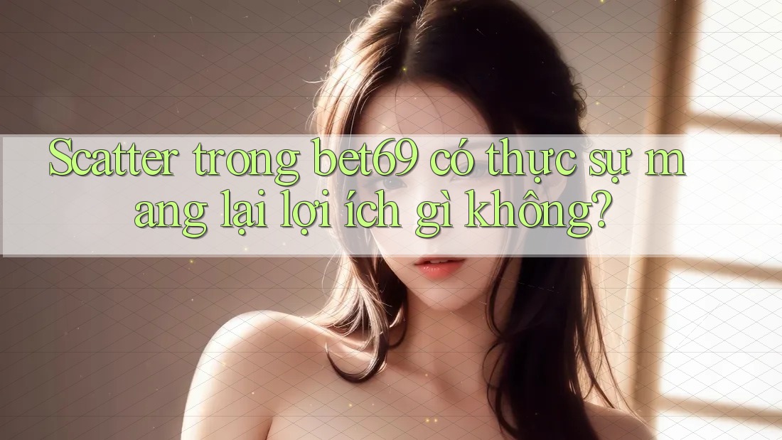 Scatter trong bet69 có thực sự mang lại lợi ích gì không? Scatter trong bet69 có thực sự mang lại lợi ích gì không?