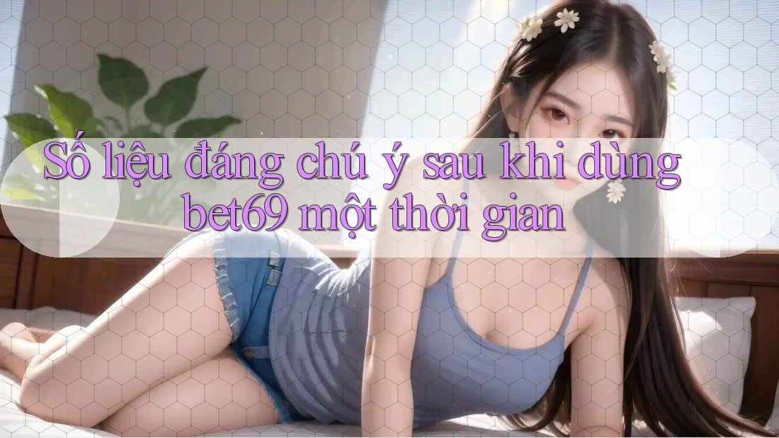 Số liệu đáng chú ý sau khi dùng bet69 một thời gian
