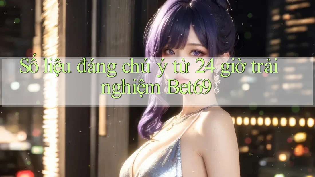 Số liệu đáng chú ý từ 24 giờ trải nghiệm Bet69 Số liệu đáng chú ý từ 24 giờ trải nghiệm Bet69