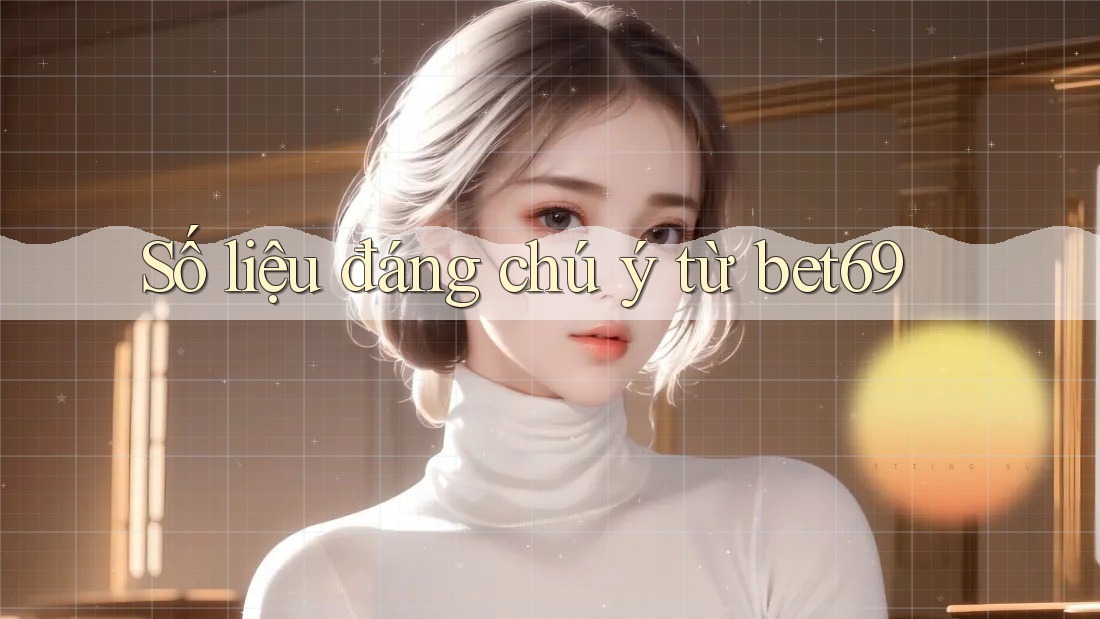 Số liệu đáng chú ý từ bet69 Số liệu đáng chú ý từ bet69