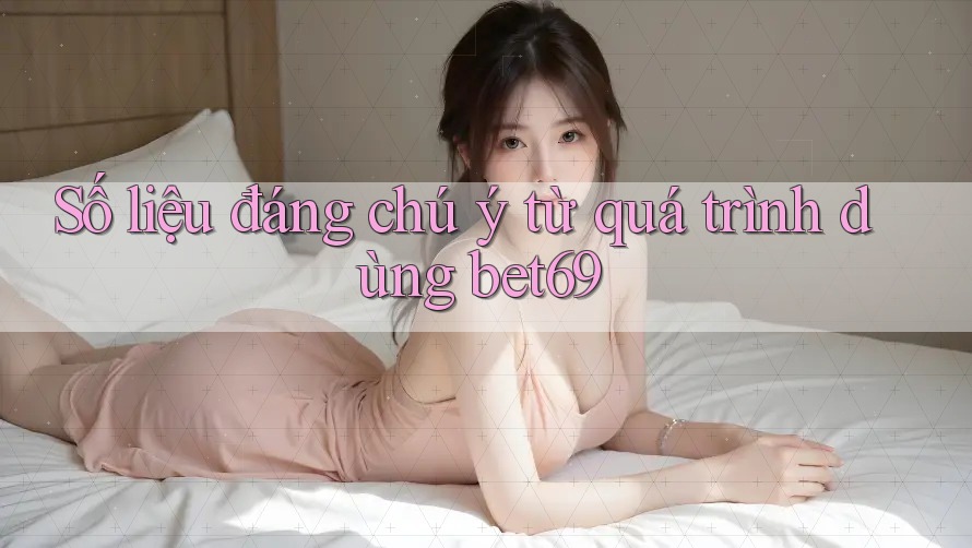 Số liệu đáng chú ý từ quá trình dùng bet69