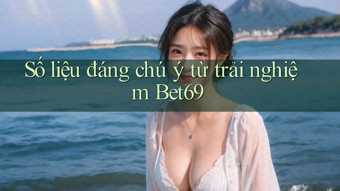 Số liệu đáng chú ý từ trải nghiệm Bet69 Số liệu đáng chú ý từ trải nghiệm Bet69