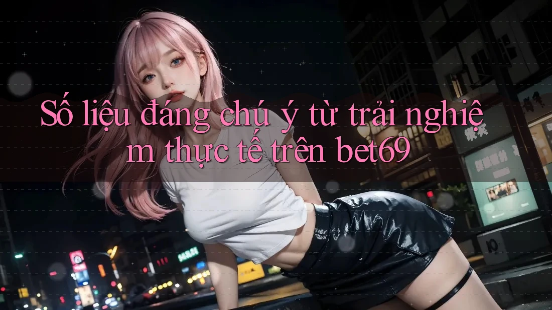 Số liệu đáng chú ý từ trải nghiệm thực tế trên bet69 Số liệu đáng chú ý từ trải nghiệm thực tế trên bet69