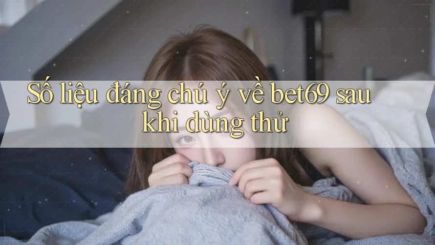 Số liệu đáng chú ý về bet69 sau khi dùng thử Số liệu đáng chú ý về bet69 sau khi dùng thử