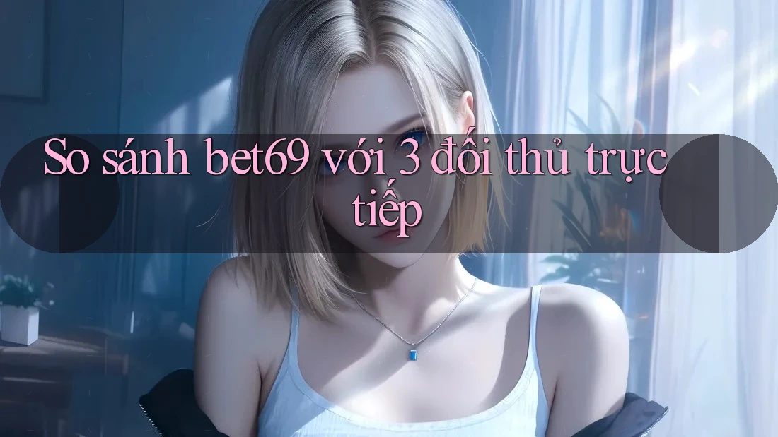 So sánh bet69 với 3 đối thủ trực tiếp So sánh bet69 với 3 đối thủ trực tiếp