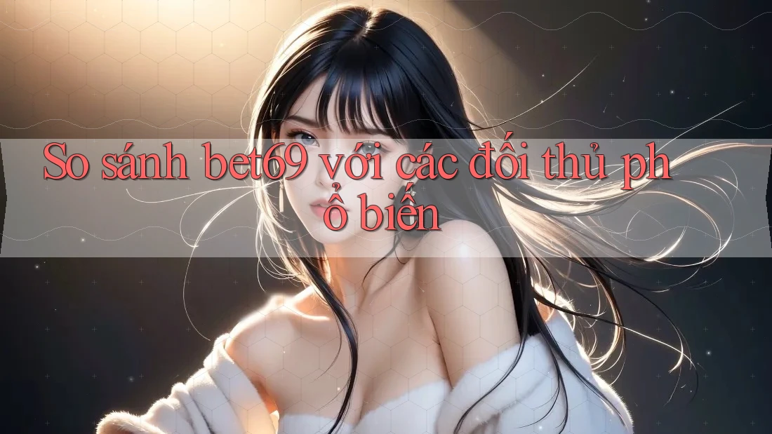 So sánh bet69 với các đối thủ phổ biến So sánh bet69 với các đối thủ phổ biến