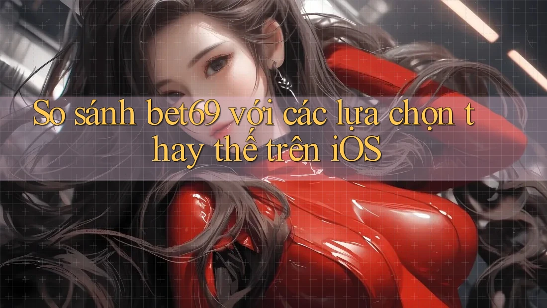 So sánh bet69 với các lựa chọn thay thế trên iOS