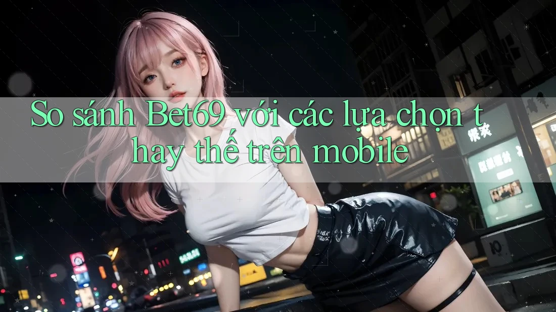 So sánh Bet69 với các lựa chọn thay thế trên mobile So sánh Bet69 với các lựa chọn thay thế trên mobile