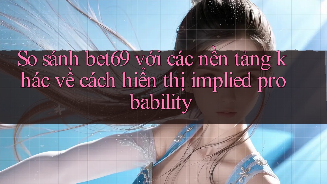 So sánh bet69 với các nền tảng khác về cách hiển thị implied probability
