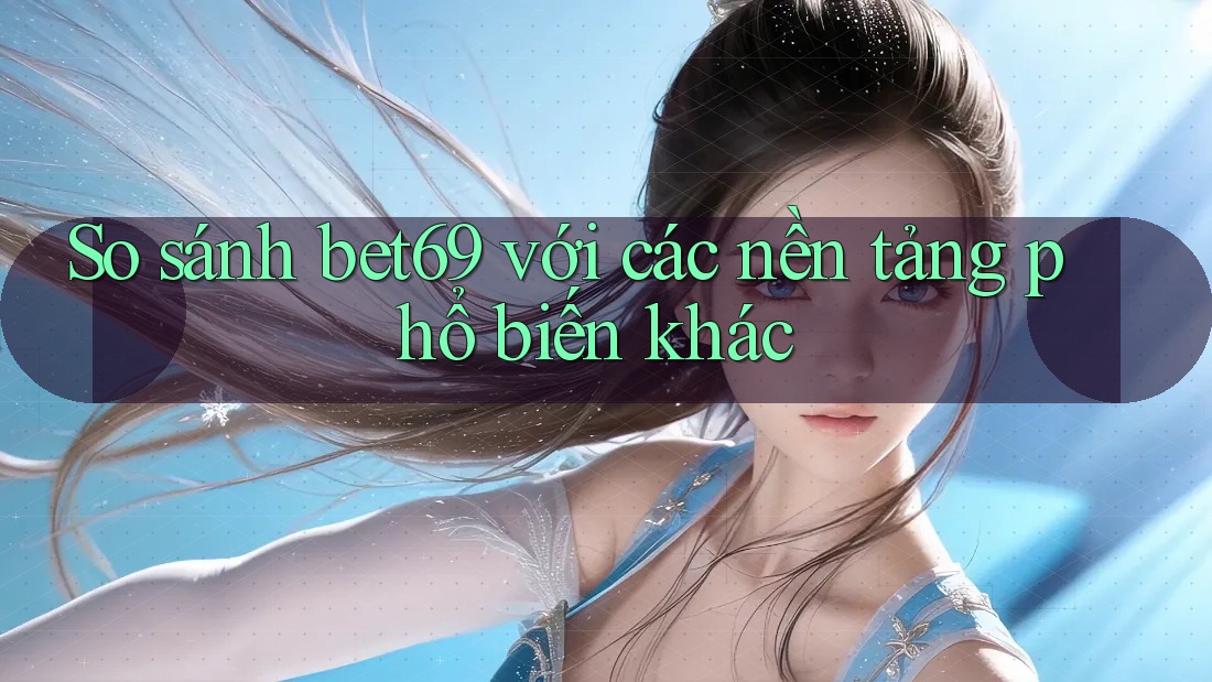 So sánh bet69 với các nền tảng phổ biến khác