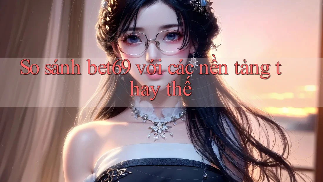 So sánh bet69 với các nền tảng thay thế