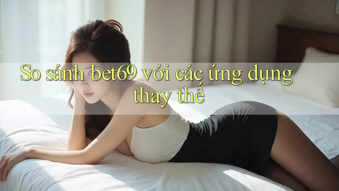 So sánh bet69 với các ứng dụng thay thế So sánh bet69 với các ứng dụng thay thế