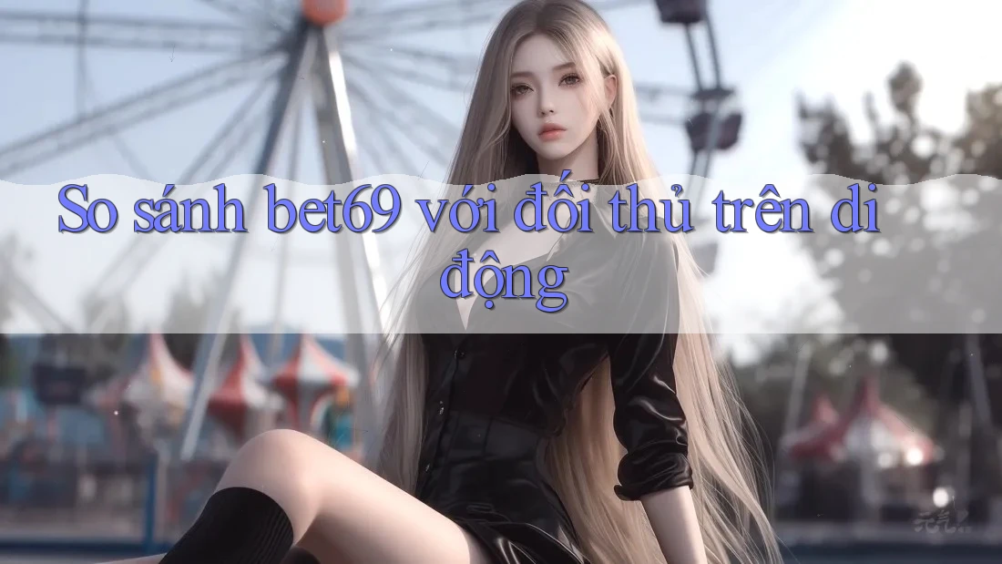 So sánh bet69 với đối thủ trên di động So sánh bet69 với đối thủ trên di động
