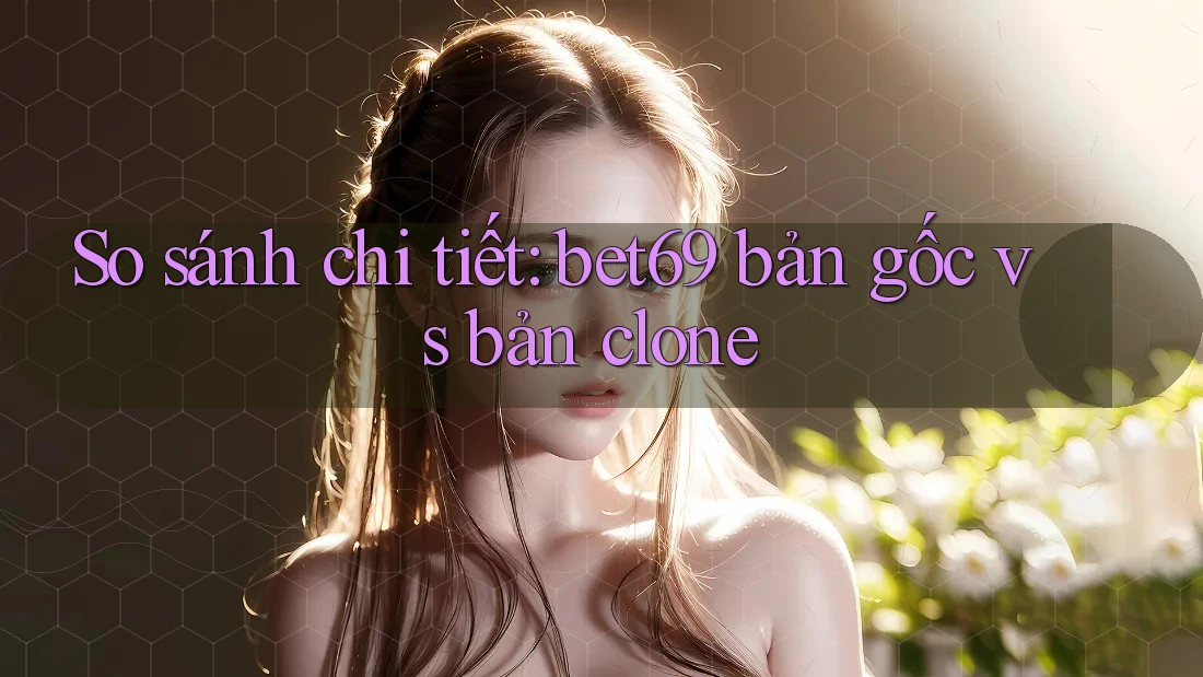 So sánh chi tiết: bet69 bản gốc vs bản clone So sánh chi tiết: bet69 bản gốc vs bản clone