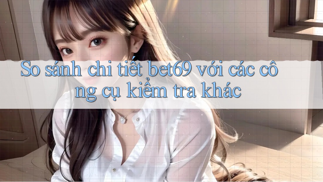 So sánh chi tiết bet69 với các công cụ kiểm tra khác