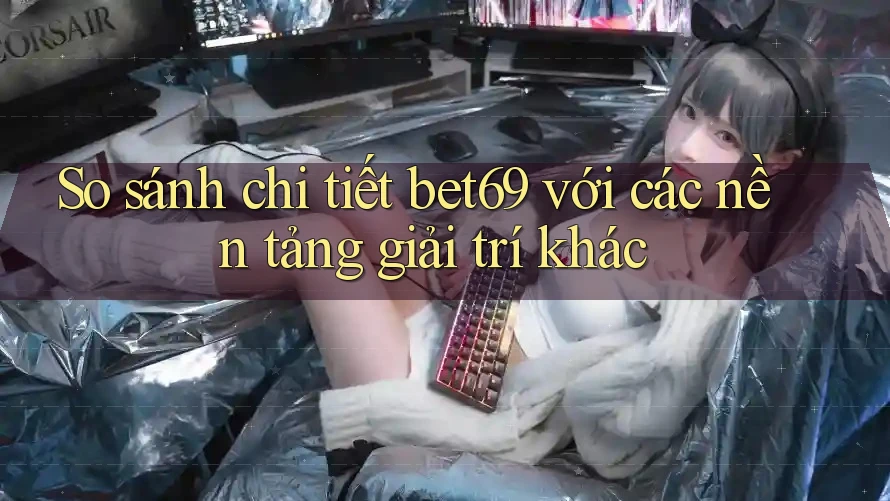 So sánh chi tiết bet69 với các nền tảng giải trí khác So sánh chi tiết bet69 với các nền tảng giải trí khác