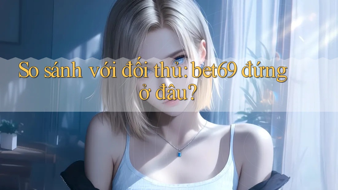 So sánh với đối thủ: bet69 đứng ở đâu?