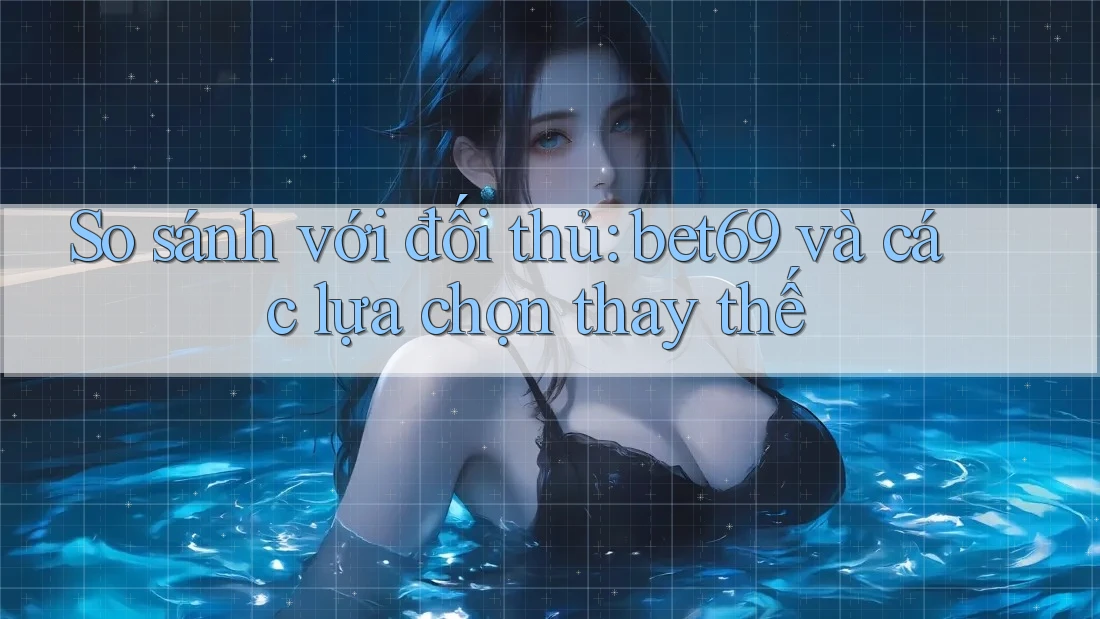 So sánh với đối thủ: bet69 và các lựa chọn thay thế