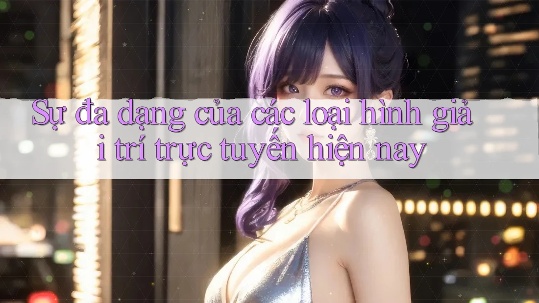 Sự đa dạng của các loại hình giải trí trực tuyến hiện nay