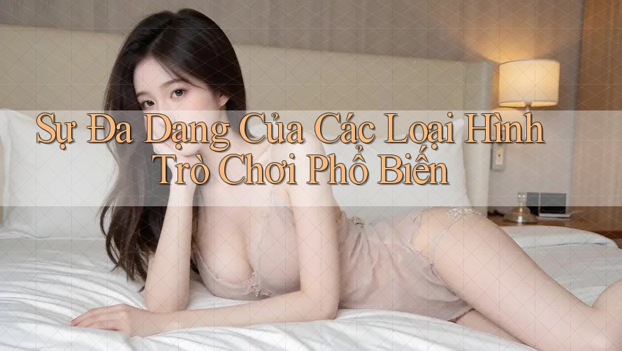 Sự Đa Dạng Của Các Loại Hình Trò Chơi Phổ Biến Sự Đa Dạng Của Các Loại Hình Trò Chơi Phổ Biến