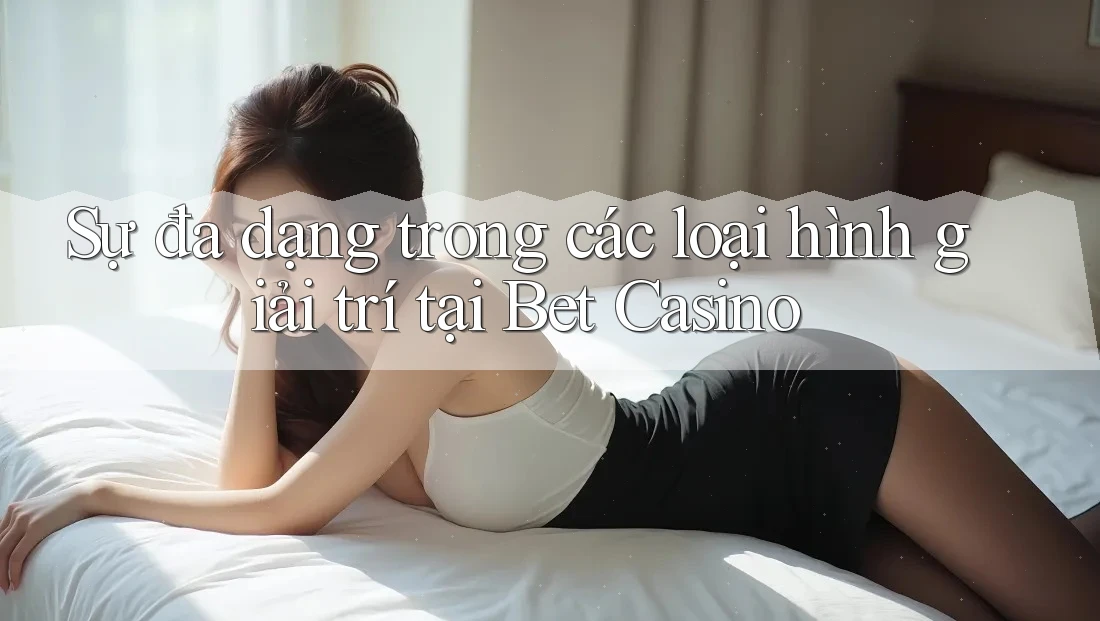 Sự đa dạng trong các loại hình giải trí tại Bet Casino