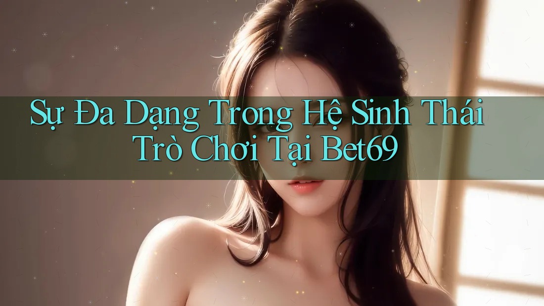 Sự Đa Dạng Trong Hệ Sinh Thái Trò Chơi Tại Bet69