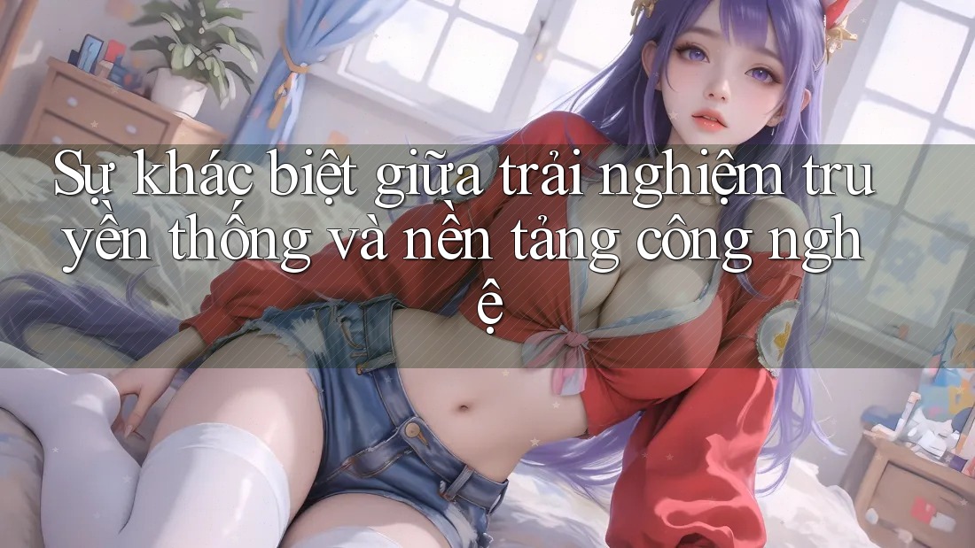 Sự khác biệt giữa trải nghiệm truyền thống và nền tảng công nghệ Sự khác biệt giữa trải nghiệm truyền thống và nền tảng công nghệ