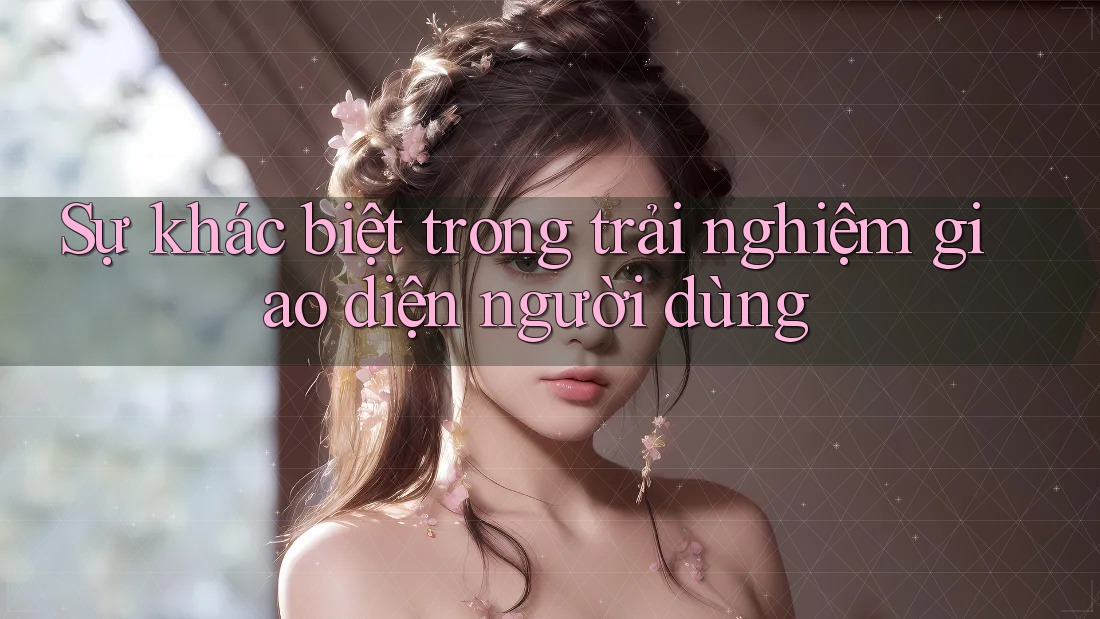 Sự khác biệt trong trải nghiệm giao diện người dùng