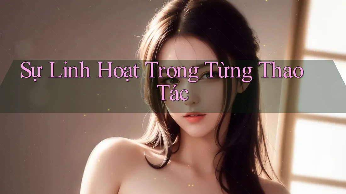 Sự Linh Hoạt Trong Từng Thao Tác