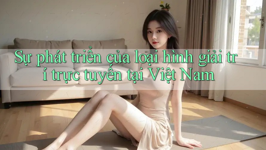 Sự phát triển của loại hình giải trí trực tuyến tại Việt Nam
