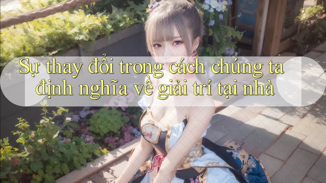 Sự thay đổi trong cách chúng ta định nghĩa về giải trí tại nhà Sự thay đổi trong cách chúng ta định nghĩa về giải trí tại nhà