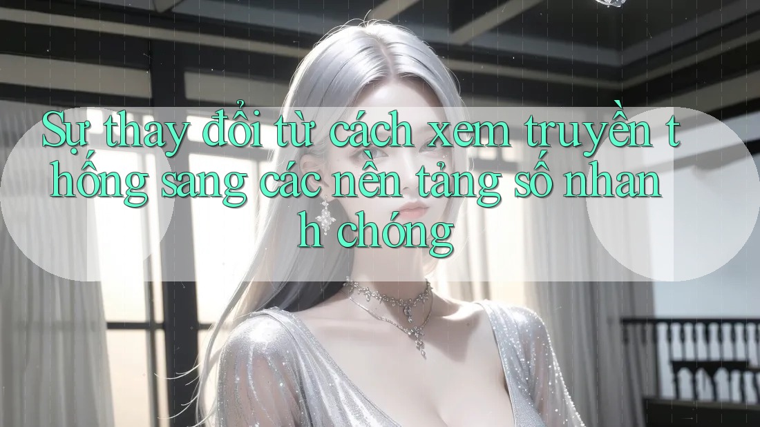 Sự thay đổi từ cách xem truyền thống sang các nền tảng số nhanh chóng