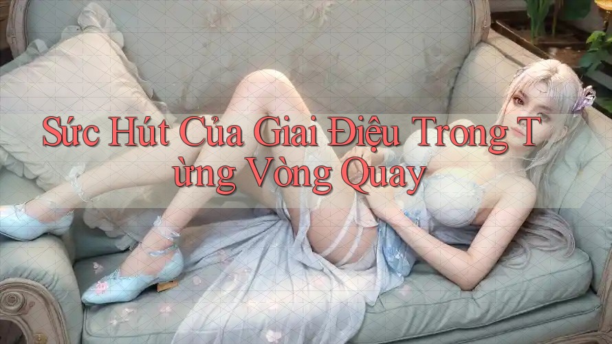 Sức Hút Của Giai Điệu Trong Từng Vòng Quay Sức Hút Của Giai Điệu Trong Từng Vòng Quay