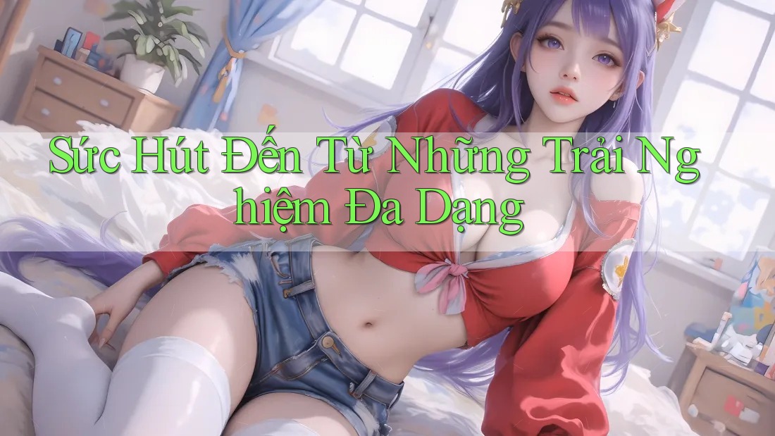 Sức Hút Đến Từ Những Trải Nghiệm Đa Dạng