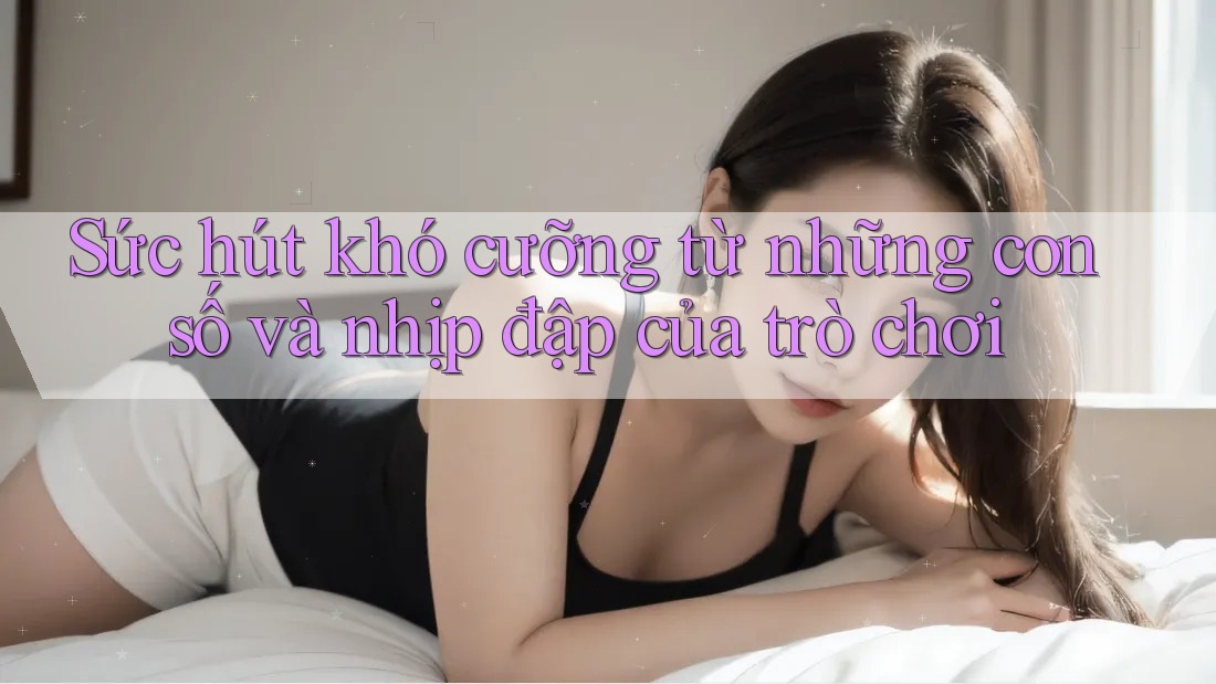 Sức hút khó cưỡng từ những con số và nhịp đập của trò chơi