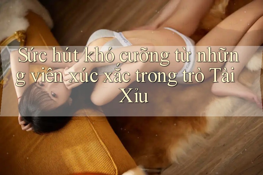 Sức hút khó cưỡng từ những viên xúc xắc trong trò Tài Xỉu Sức hút khó cưỡng từ những viên xúc xắc trong trò Tài Xỉu