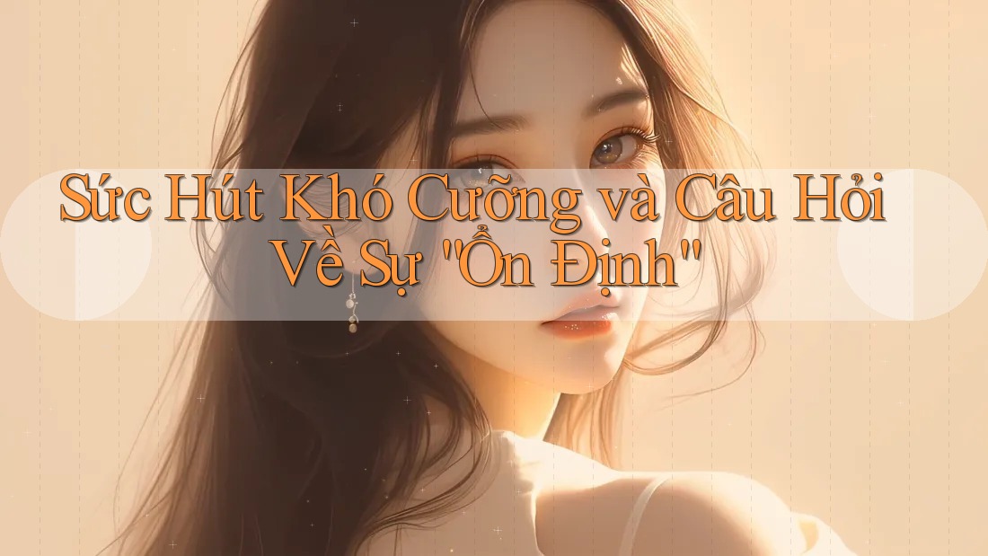 Sức Hút Khó Cưỡng và Câu Hỏi Về Sự “Ổn Định”