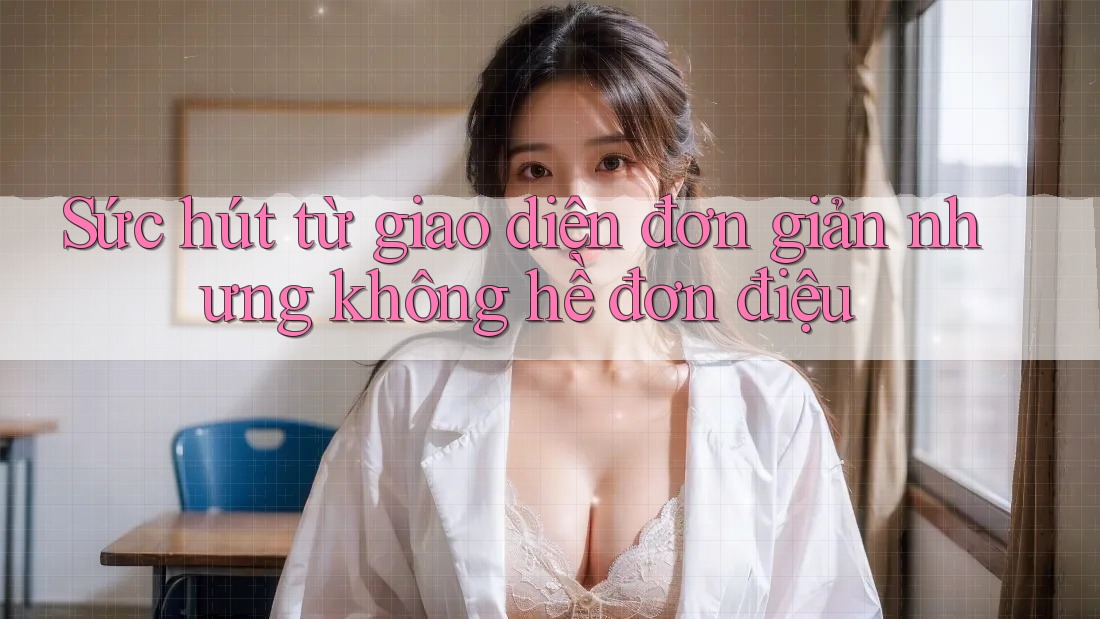 Sức hút từ giao diện đơn giản nhưng không hề đơn điệu