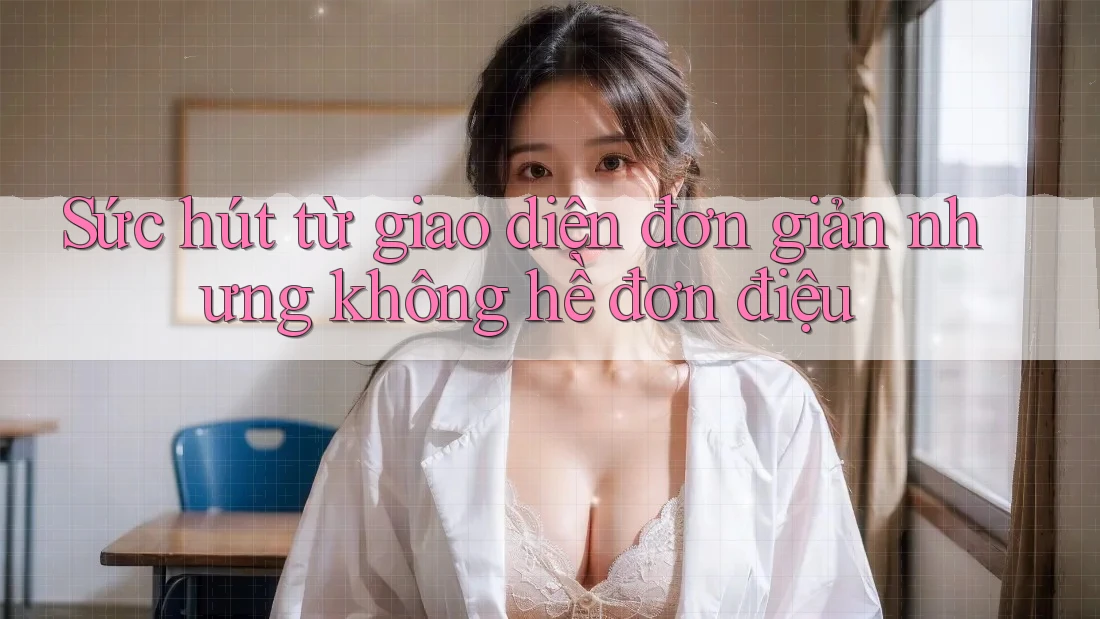 Sức hút từ giao diện đơn giản nhưng không hề đơn điệu Sức hút từ giao diện đơn giản nhưng không hề đơn điệu